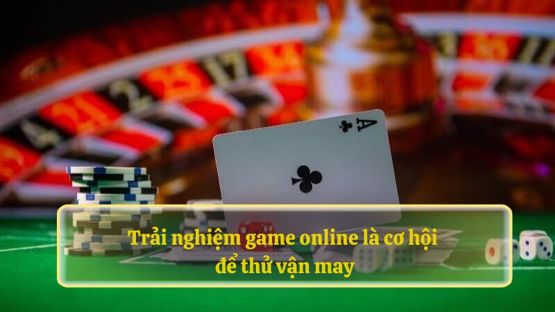 Trải nghiệm game online là cơ hội để thử vận may.